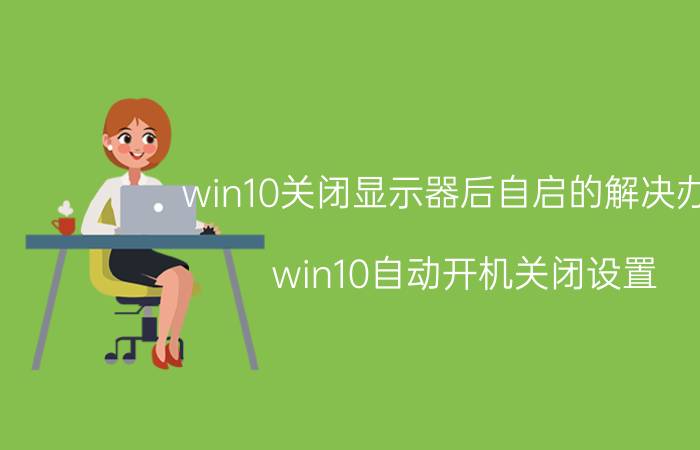 win10关闭显示器后自启的解决办法 win10自动开机关闭设置？